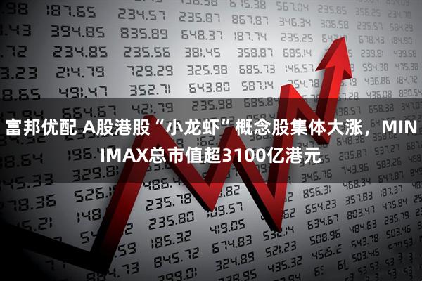 富邦优配 A股港股“小龙虾”概念股集体大涨，MINIMAX总市值超3100亿港元