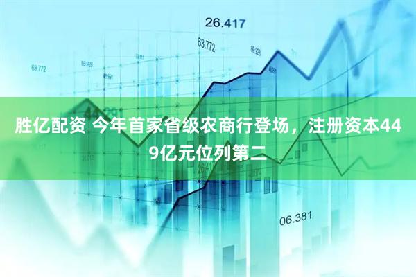 胜亿配资 今年首家省级农商行登场，注册资本449亿元位列第二