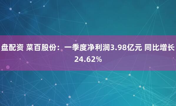 盘配资 菜百股份：一季度净利润3.98亿元 同比增长24.62%