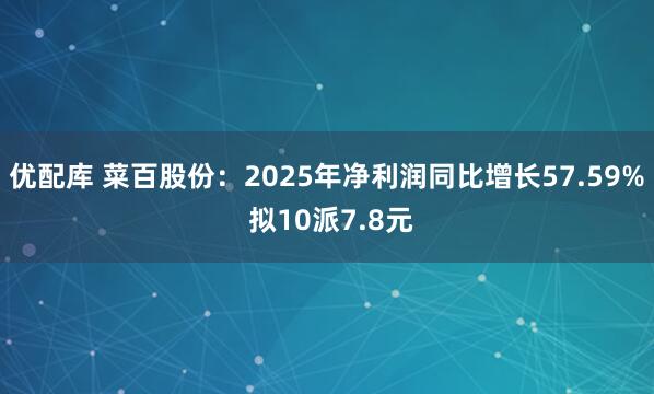 优配库 菜百股份：2025年净利润同比增长57.59% 拟10派7.8元