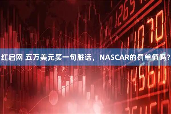 红启网 五万美元买一句脏话，NASCAR的罚单值吗？