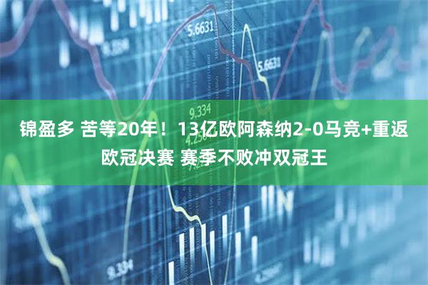 锦盈多 苦等20年！13亿欧阿森纳2-0马竞+重返欧冠决赛 赛季不败冲双冠王