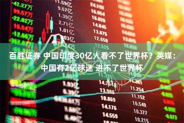百胜证券 中国印度30亿人看不了世界杯？英媒：中国有2亿球迷 进不了世界杯