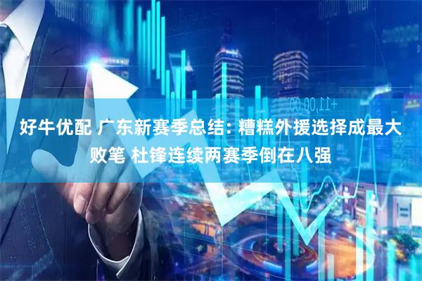 好牛优配 广东新赛季总结: 糟糕外援选择成最大败笔 杜锋连续两赛季倒在八强