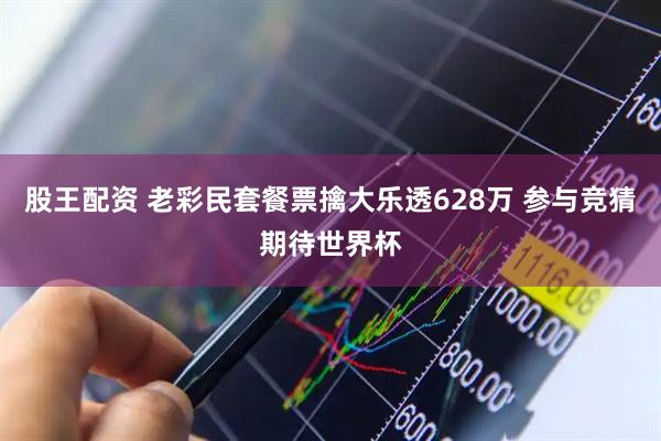 股王配资 老彩民套餐票擒大乐透628万 参与竞猜期待世界杯