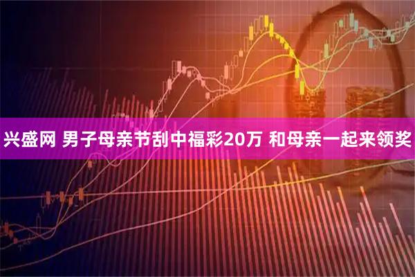 兴盛网 男子母亲节刮中福彩20万 和母亲一起来领奖