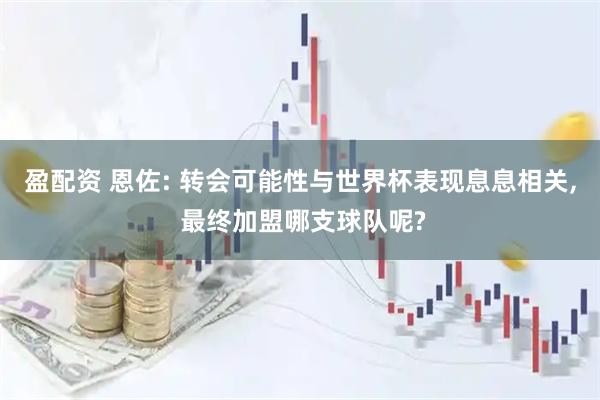 盈配资 恩佐: 转会可能性与世界杯表现息息相关, 最终加盟哪支球队呢?