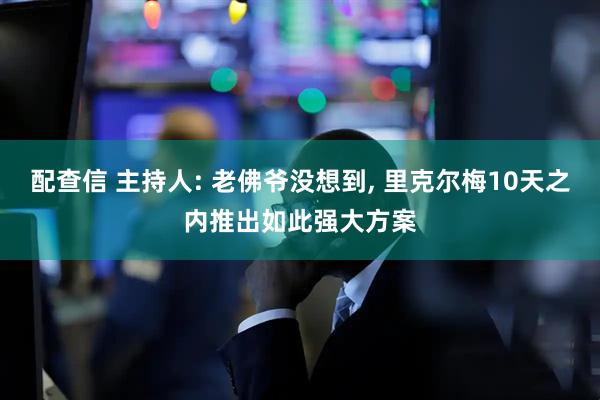 配查信 主持人: 老佛爷没想到, 里克尔梅10天之内推出如此强大方案
