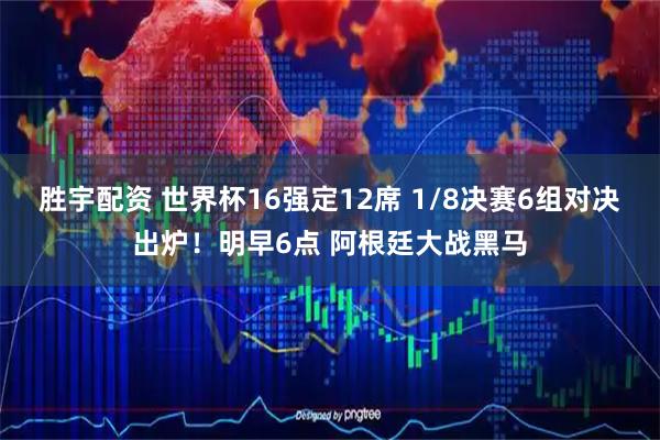 胜宇配资 世界杯16强定12席 1/8决赛6组对决出炉！明早6点 阿根廷大战黑马