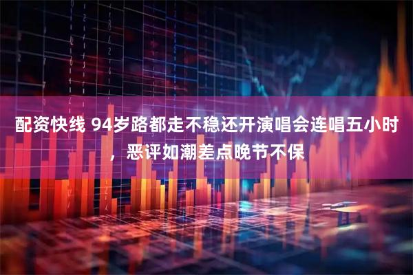 配资快线 94岁路都走不稳还开演唱会连唱五小时，恶评如潮差点晚节不保