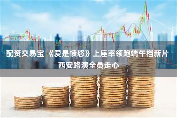 配资交易宝 《爱是愤怒》上座率领跑端午档新片 西安路演全员走心