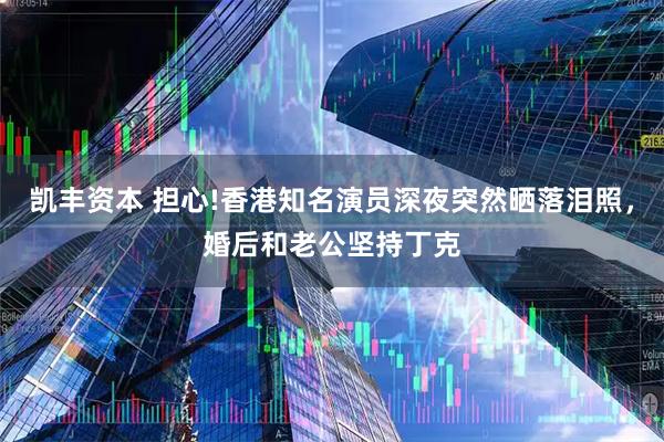 凯丰资本 担心!香港知名演员深夜突然晒落泪照，婚后和老公坚持丁克