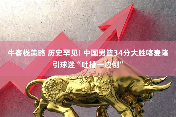 牛客栈策略 历史罕见! 中国男篮34分大胜喀麦隆引球迷“吐槽一边倒”